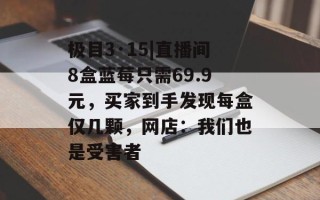 极目3·15|直播间8盒蓝莓只需69.9元，买家到手发现每盒仅几颗，网店：我们也是受害者