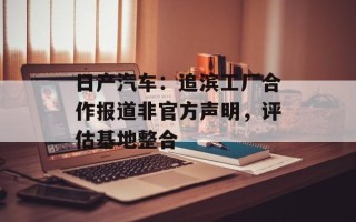 日产汽车：追滨工厂合作报道非官方声明，评估基地整合
