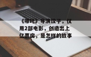 《哪吒》导演饺子，仅用2部电影，创造出上亿票房，是怎样的故事