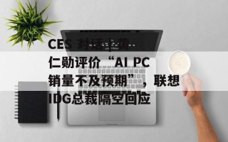CES 对话 | 黄仁勋评价“AI PC销量不及预期”，联想IDG总裁隔空回应