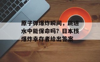 原子弹爆炸瞬间，跳进水中能保命吗？日本核爆炸幸存者给出答案