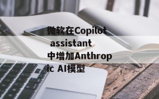 微软在Copilot assistant中增加Anthropic AI模型