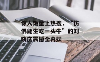 惊人饭量上热搜，“仿佛能生吃一头牛”的刘晓庆震撼全内娱