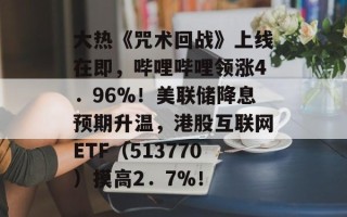 大热《咒术回战》上线在即，哔哩哔哩领涨4．96%！美联储降息预期升温，港股互联网ETF（513770）摸高2．7%！