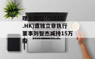 理士国际(00842.HK)遭独立非执行董事刘智杰减持15万股