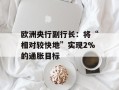 欧洲央行副行长：将“相对较快地”实现2%的通胀目标