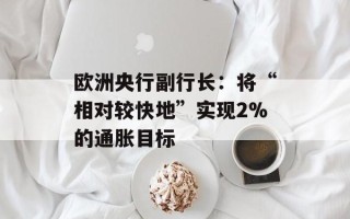 欧洲央行副行长：将“相对较快地”实现2%的通胀目标