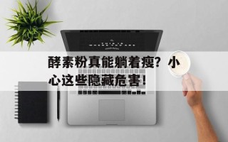 酵素粉真能躺着瘦？小心这些隐藏危害！