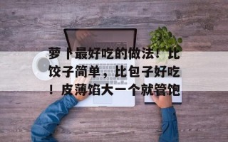 萝卜最好吃的做法！比饺子简单，比包子好吃！皮薄馅大一个就管饱