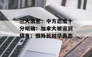 三大消息：中方态度十分明确；加拿大被逼到墙角；俄外长对华表态