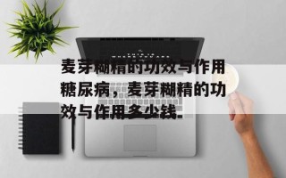 麦芽糊精的功效与作用糖尿病，麦芽糊精的功效与作用多少钱