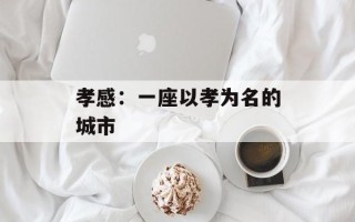 孝感：一座以孝为名的城市
