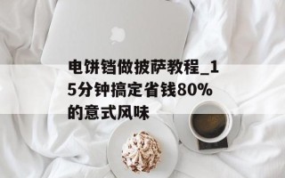 电饼铛做披萨教程_15分钟搞定省钱80%的意式风味