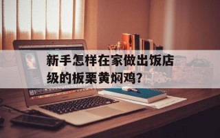 新手怎样在家做出饭店级的板栗黄焖鸡？