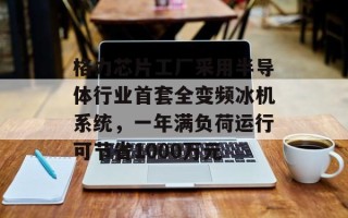 格力芯片工厂采用半导体行业首套全变频冰机系统，一年满负荷运行可节省1000万元