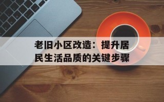 老旧小区改造：提升居民生活品质的关键步骤