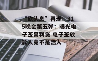 “砍头息”再现！315晚会第五弹：曝光电子签高利贷 电子签放款人竟不是活人
