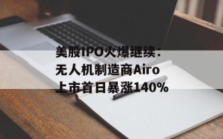 美股IPO火爆继续：无人机制造商Airo上市首日暴涨140%