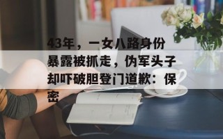 43年，一女八路身份暴露被抓走，伪军头子却吓破胆登门道歉：保密