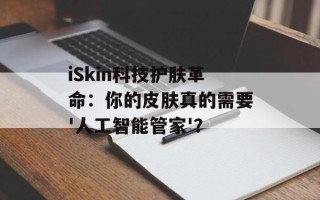 iSkin科技护肤革命：你的皮肤真的需要'人工智能管家'？