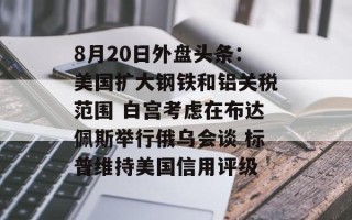 8月20日外盘头条：美国扩大钢铁和铝关税范围 白宫考虑在布达佩斯举行俄乌会谈 标普维持美国信用评级