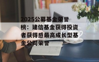2025公募基金荣誉榜：建信基金获得投资者获得感最高成长型基金公司荣誉