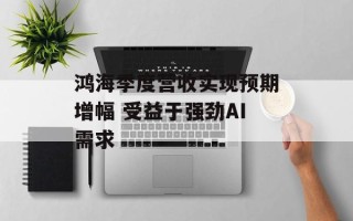 鸿海季度营收实现预期增幅 受益于强劲AI需求