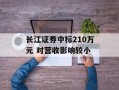 长江证券中标210万元 对营收影响较小