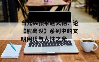 当光头强举起火把：论《熊出没》系列中的文明困境与人性之光
