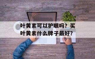 叶黄素可以护眼吗？买叶黄素什么牌子最好？