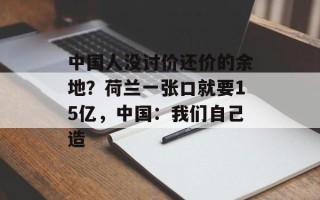 中国人没讨价还价的余地？荷兰一张口就要15亿，中国：我们自己造