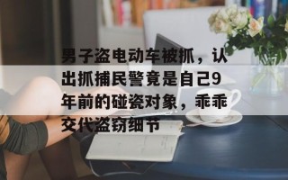 男子盗电动车被抓，认出抓捕民警竟是自己9年前的碰瓷对象，乖乖交代盗窃细节