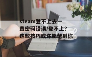 steam登不上去一直密码错误/登不上？这些技巧或许能帮到你