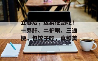 立春后，这菜使劲吃！一养肝、二护眼、三通便，包饺子吃，真鲜美