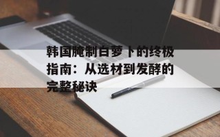 韩国腌制白萝卜的终极指南：从选材到发酵的完整秘诀