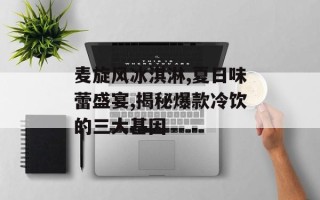 麦旋风冰淇淋,夏日味蕾盛宴,揭秘爆款冷饮的三大基因