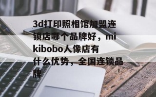 3d打印照相馆加盟连锁店哪个品牌好，mikibobo人像店有什么优势，全国连锁品牌