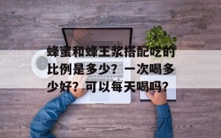 蜂蜜和蜂王浆搭配吃的比例是多少？一次喝多少好？可以每天喝吗？