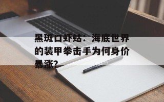 黑斑口虾蛄：海底世界的装甲拳击手为何身价暴涨？