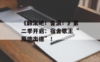 《翻滚吧！音浪！》第二季开启：宿舍歌王“原地出道”！