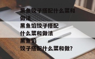 黑鱼饺子搭配什么菜和做法
黑鱼馅饺子搭配什么菜和做法
黑鱼馅饺子搭配什么菜和做？