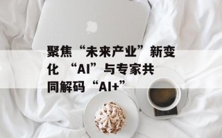 聚焦“未来产业”新变化 “AI”与专家共同解码“AI+”