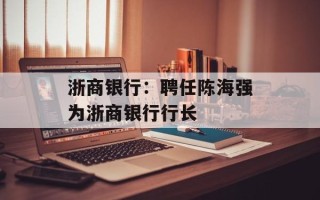 浙商银行：聘任陈海强为浙商银行行长