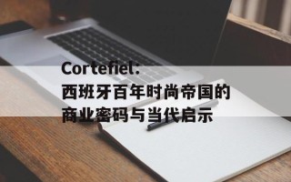 Cortefiel：西班牙百年时尚帝国的商业密码与当代启示