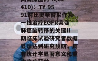同源康医药-B(02410)：TY-9591对比奥希替尼作为一线治疗EGFR突变肺癌脑转移的关键II期临床试验研究者数据显示达到研究预期，具有统计学显著意义和重大临床获益