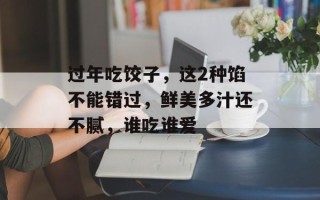 过年吃饺子，这2种馅不能错过，鲜美多汁还不腻，谁吃谁爱
