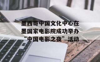 墨西哥中国文化中心在墨国家电影院成功举办“中国电影之夜”活动