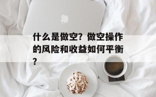 什么是做空？做空操作的风险和收益如何平衡？