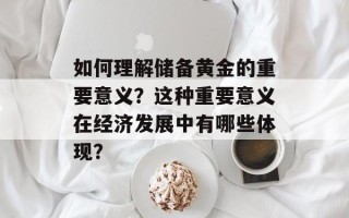 如何理解储备黄金的重要意义？这种重要意义在经济发展中有哪些体现？