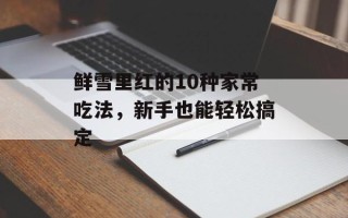 鲜雪里红的10种家常吃法，新手也能轻松搞定
